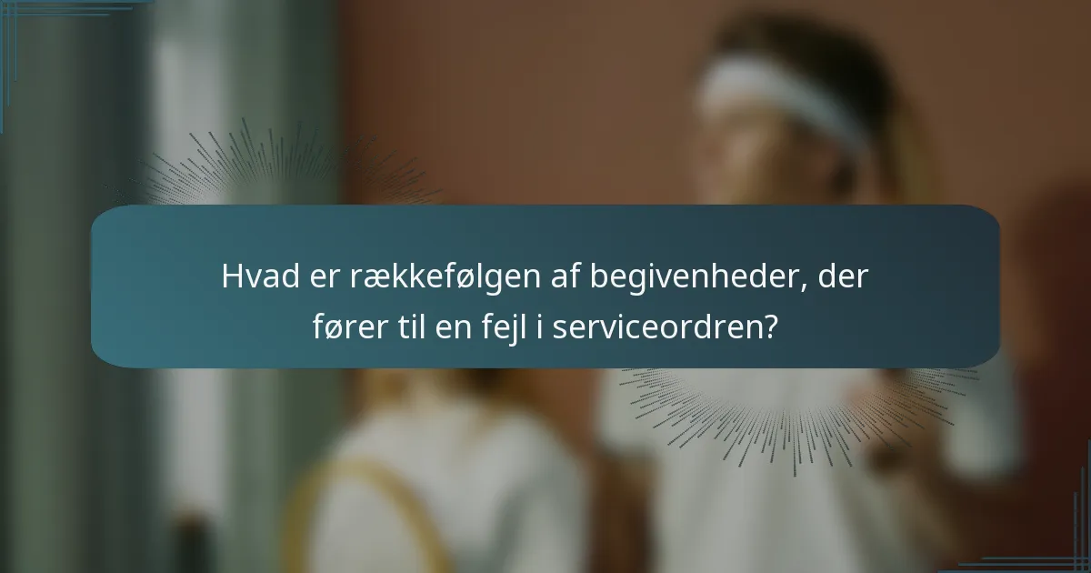 Hvad er rækkefølgen af begivenheder, der fører til en fejl i serviceordren?