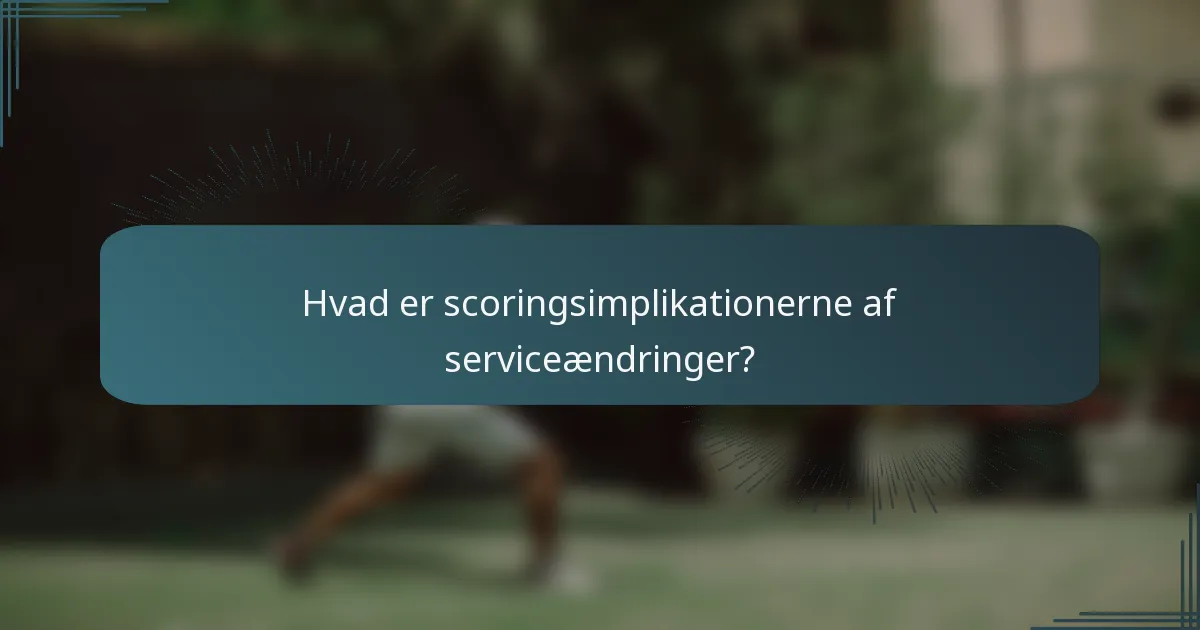 Hvad er scoringsimplikationerne af serviceændringer?