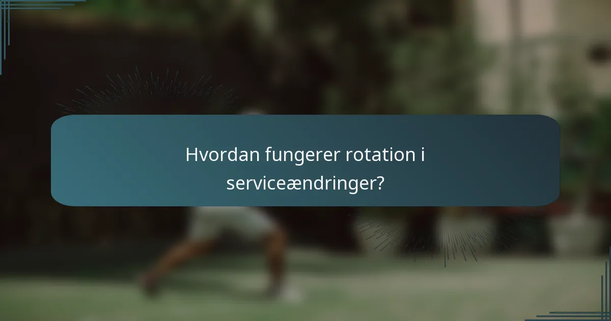 Hvordan fungerer rotation i serviceændringer?