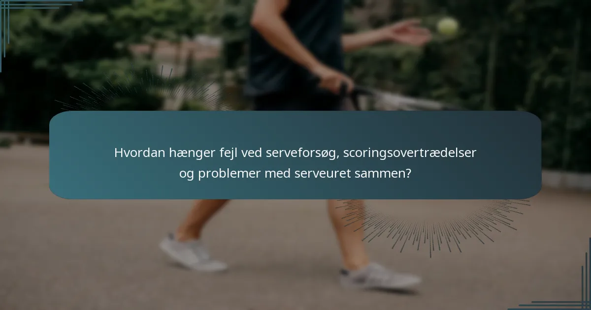 Hvordan hænger fejl ved serveforsøg, scoringsovertrædelser og problemer med serveuret sammen?