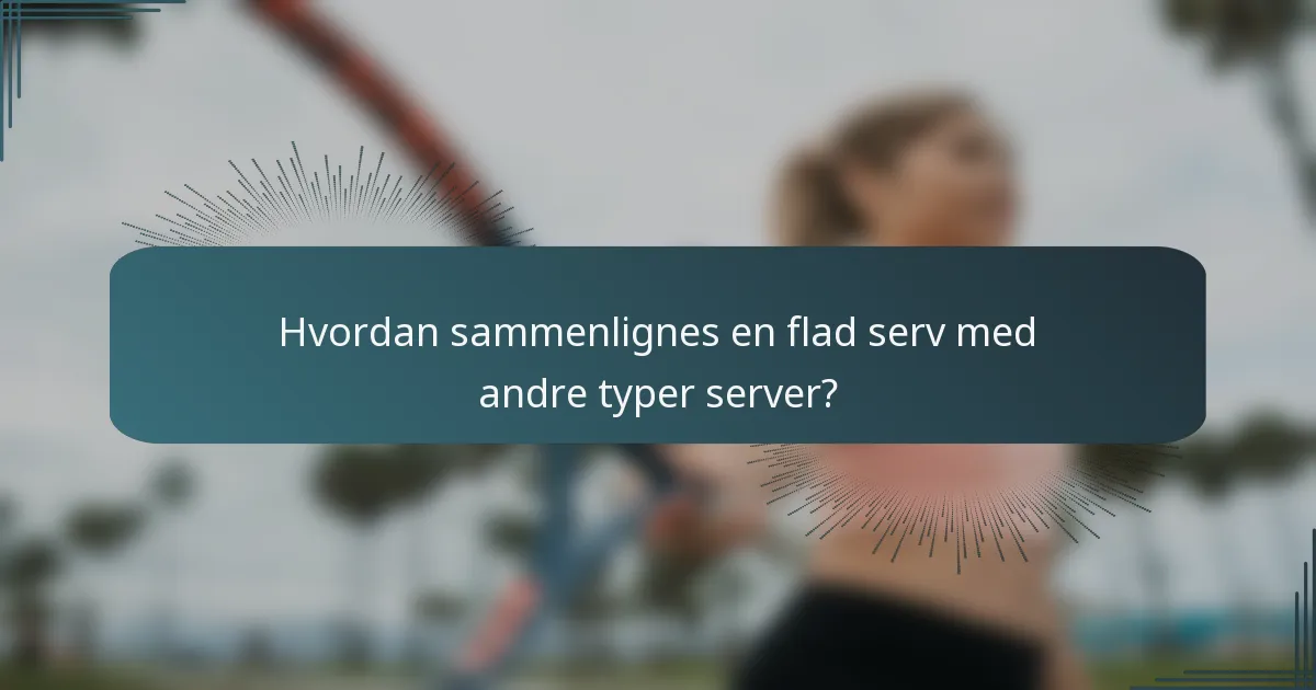 Hvordan sammenlignes en flad serv med andre typer server?